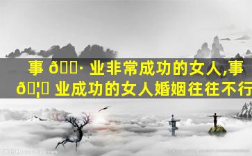 事 🌷 业非常成功的女人,事 🦉 业成功的女人婚姻往往不行